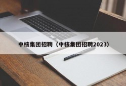 中核集团招聘（中核集团招聘2023）